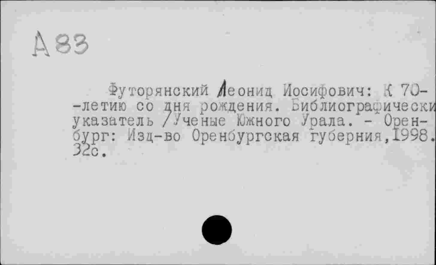 ﻿Футорянский Леонид Иосифович: { 70--летию со дня рождения. Библиограсическ указатель /Ученые Южного Урала. - Оренбург: Изд-во Оренбургская губерния,1998 32с.